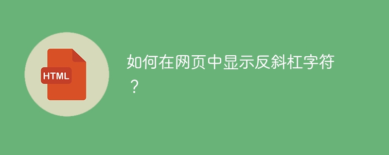 如何在网页中显示反斜杠字符？ 
