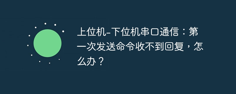 上位机-下位机串口通信：第一次发送命令收不到回复，怎么办？