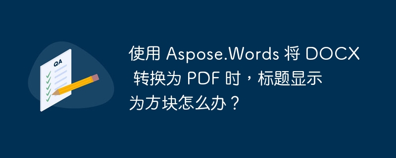 使用 Aspose.Words 将 DOCX 转换为 PDF 时，标题显示为方块怎么办？ 
