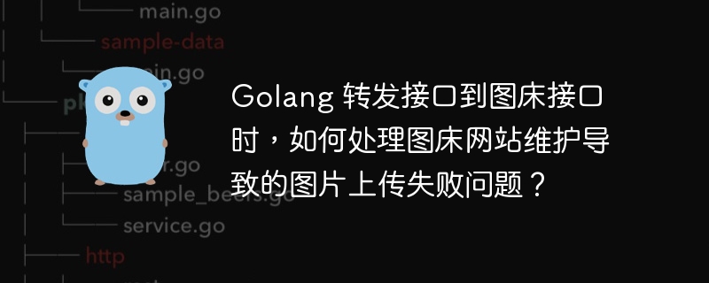 Golang 转发接口到图床接口时，如何处理图床网站维护导致的图片上传失败问题？