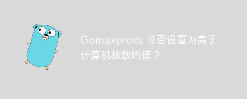 Gomaxprocs 可否设置为高于计算机核数的值？