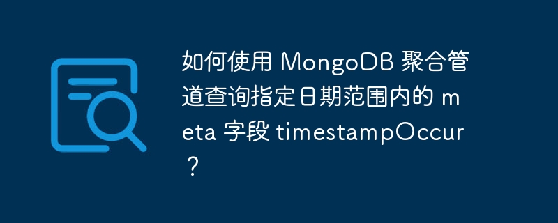 如何使用 MongoDB 聚合管道查询指定日期范围内的 meta 字段 timestampOccur？