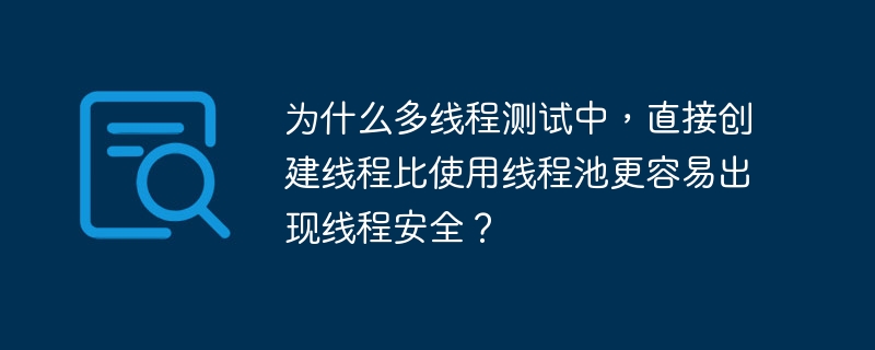 为什么多线程测试中，直接创建线程比使用线程池更容易出现线程安全？