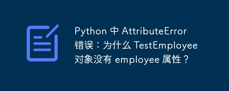 Python 中 AttributeError 错误：为什么 TestEmployee 对象没有 employee 属性？