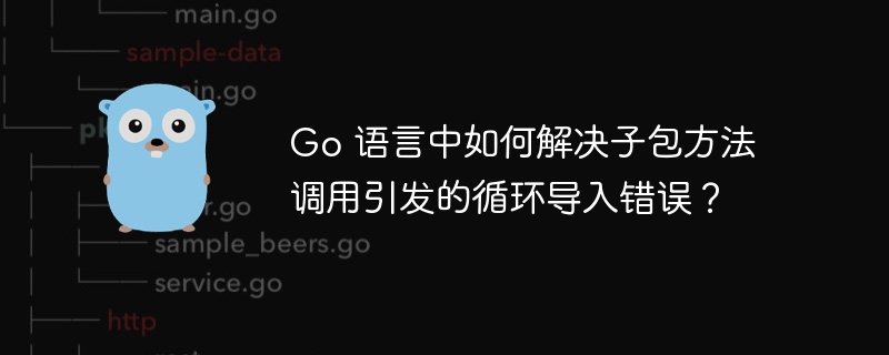 Go 语言中如何解决子包方法调用引发的循环导入错误？ 
