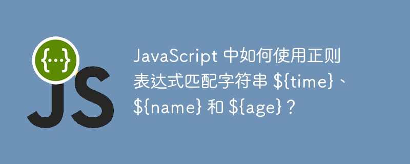 JavaScript 中如何使用正则表达式匹配字符串 ${time}、${name} 和 ${age}？