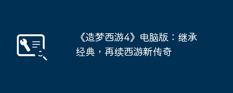 《造梦西游4》电脑版：继承经典，再续西游新传奇