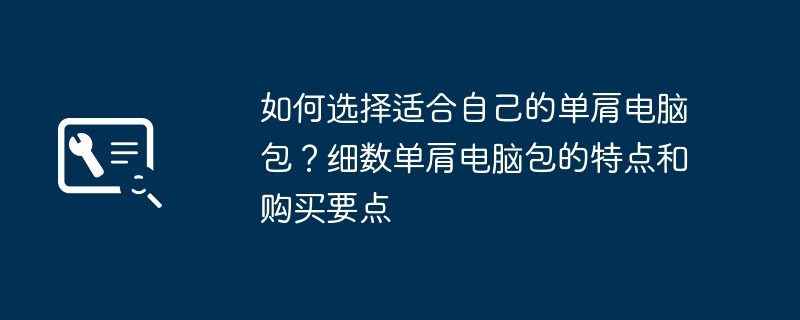 如何选择适合自己的单肩电脑包？细数单肩电脑包的特点和购买要点