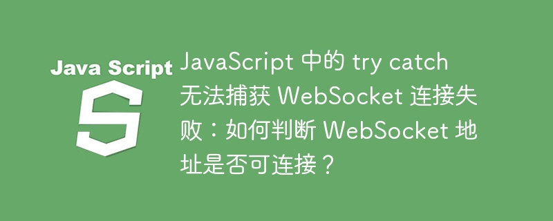 JavaScript 中的 try catch 无法捕获 WebSocket 连接失败：如何判断 WebSocket 地址是否可连接？