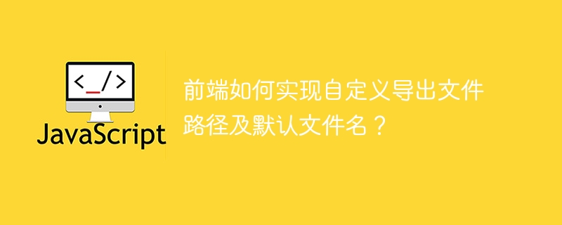 前端如何实现自定义导出文件路径及默认文件名？