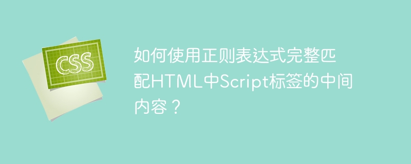 如何使用正则表达式完整匹配HTML中Script标签的中间内容？