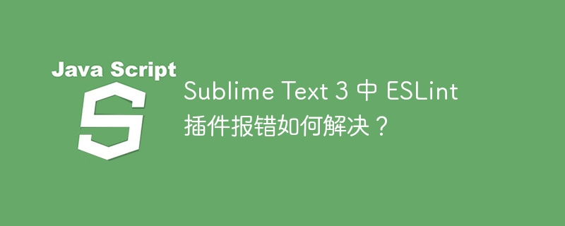 Sublime Text 3 中 ESLint 插件报错如何解决？