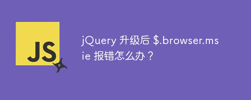 jQuery 升级后 $.browser.msie 报错怎么办？ 
