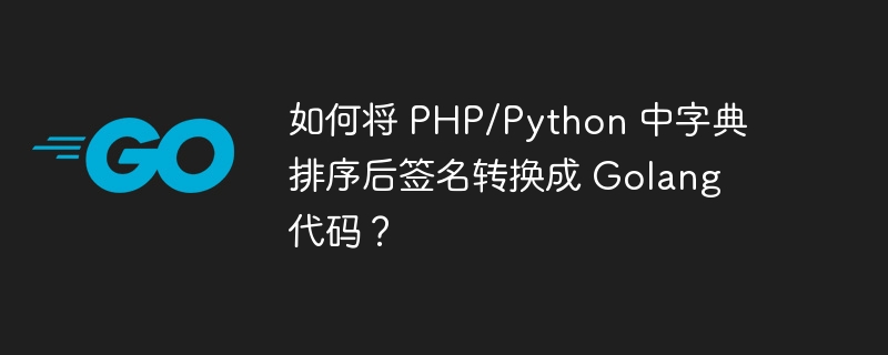 如何将 PHP/Python 中字典排序后签名转换成 Golang 代码？