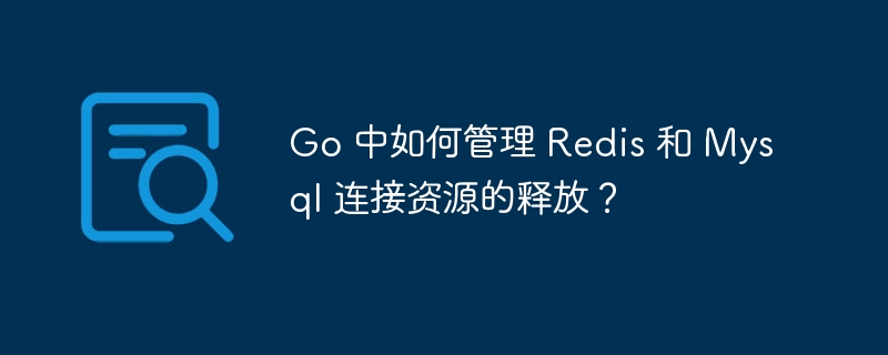 Go 中如何管理 Redis 和 Mysql 连接资源的释放？