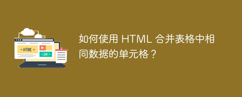 如何使用 HTML 合并表格中相同数据的单元格？ 
