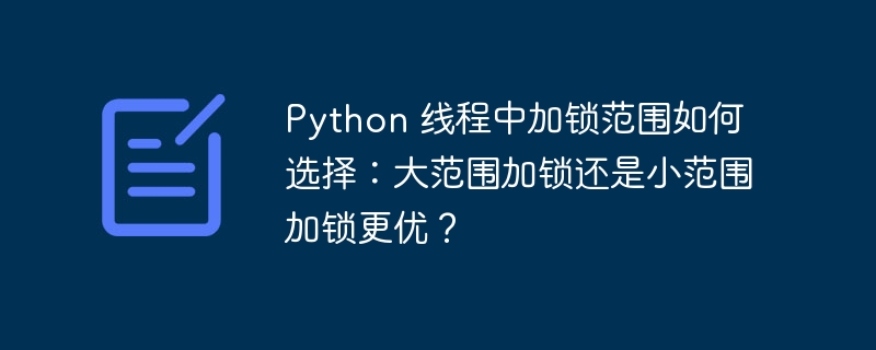 Python 线程中加锁范围如何选择：大范围加锁还是小范围加锁更优？