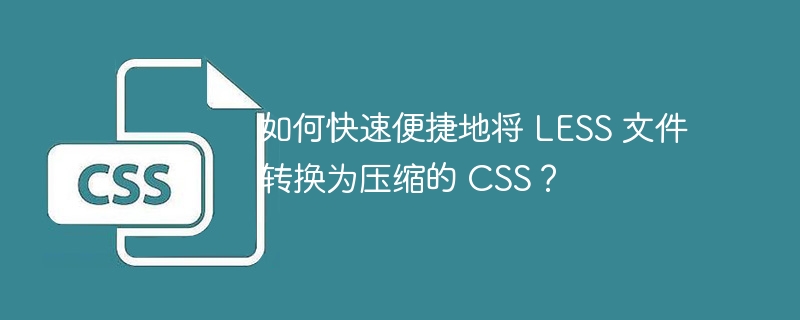 如何快速便捷地将 LESS 文件转换为压缩的 CSS？