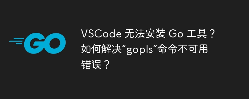 VSCode 无法安装 Go 工具？如何解决“gopls”命令不可用错误？