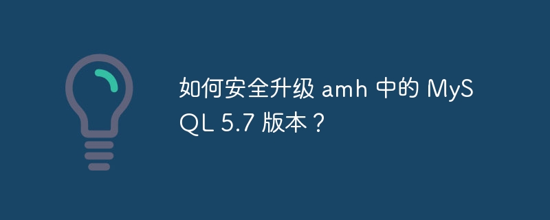 如何安全升级 amh 中的 MySQL 5.7 版本？