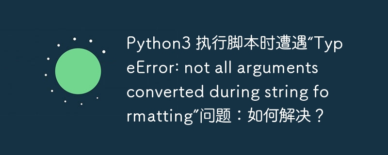 Python3 执行脚本时遭遇“TypeError: not all arguments converted during string formatting”问题：如何解决？