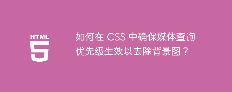 如何在 CSS 中确保媒体查询优先级生效以去除背景图？