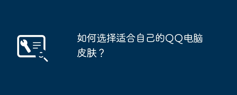 如何选择适合自己的QQ电脑皮肤？