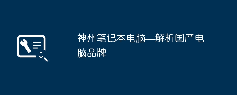 神州笔记本电脑—解析国产电脑品牌