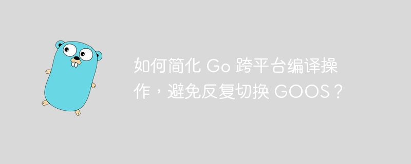 如何简化 Go 跨平台编译操作，避免反复切换 GOOS？