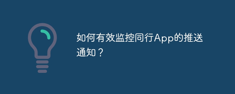 如何有效监控同行App的推送通知？