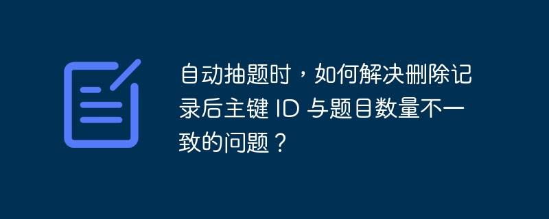 自动抽题时，如何解决删除记录后主键 ID 与题目数量不一致的问题？