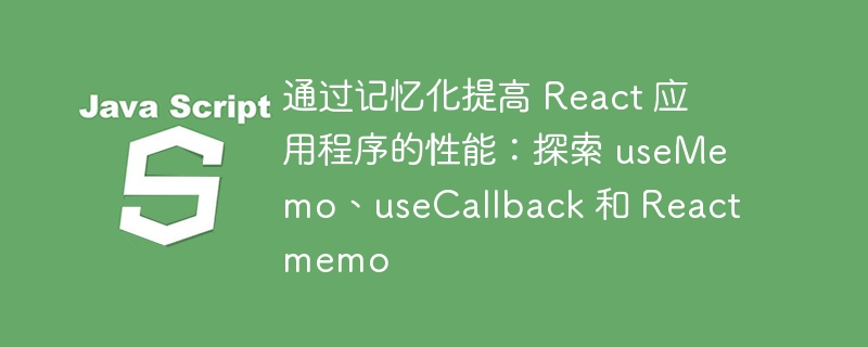 通过记忆化提高 React 应用程序的性能：探索 useMemo、useCallback 和 Reactmemo