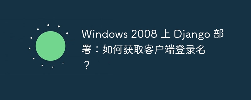 Windows 2008 上 Django 部署：如何获取客户端登录名？