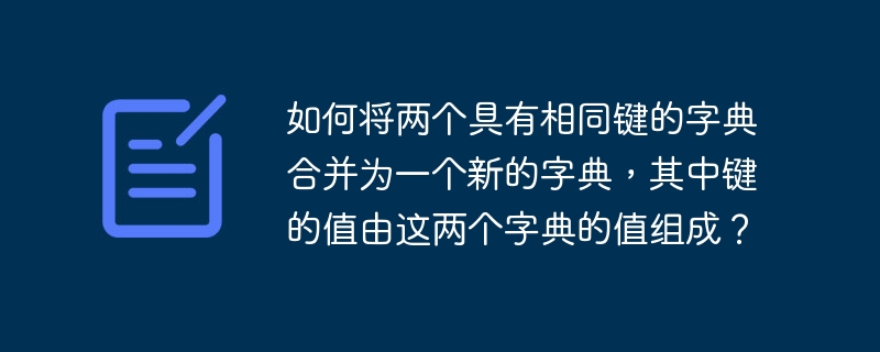 如何将两个具有相同键的字典合并为一个新的字典，其中键的值由这两个字典的值组成？