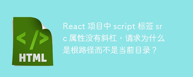 React 项目中 script 标签 src 属性没有斜杠，请求为什么是根路径而不是当前目录？ 
