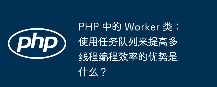 PHP 中的 Worker 类：使用任务队列来提高多线程编程效率的优势是什么？