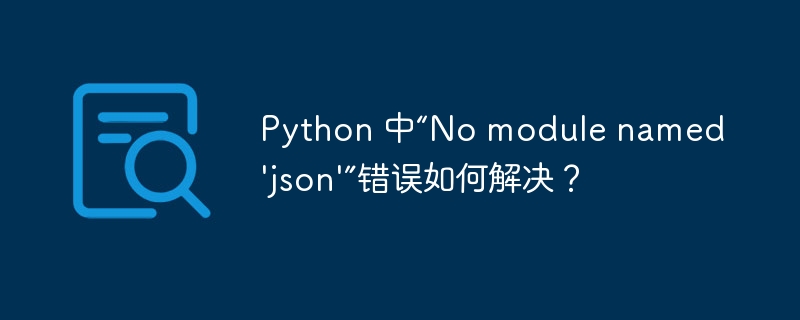 Python 中“No module named 'json'”错误如何解决？