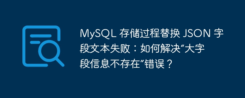 MySQL 存储过程替换 JSON 字段文本失败：如何解决“大字段信息不存在”错误？