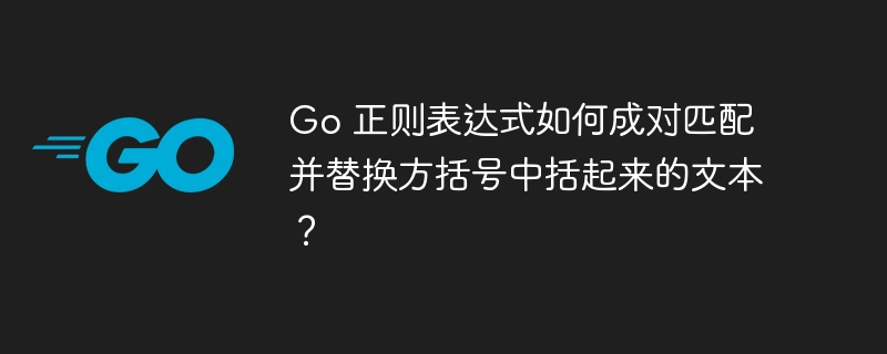 Go 正则表达式如何成对匹配并替换方括号中括起来的文本？