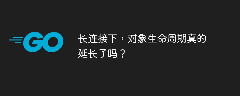 长连接下，对象生命周期真的延长了吗？