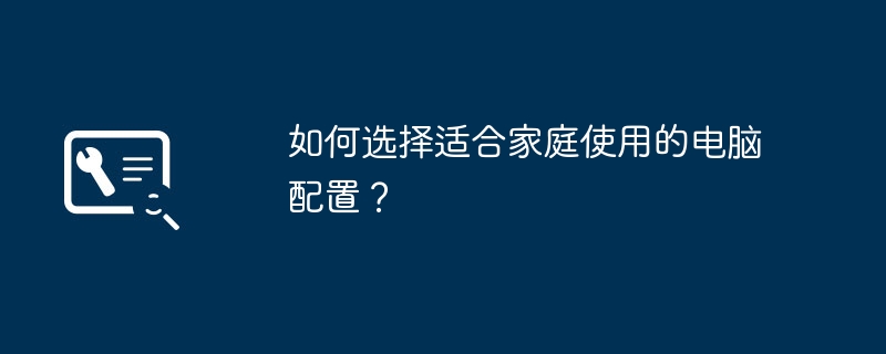 如何选择适合家庭使用的电脑配置？