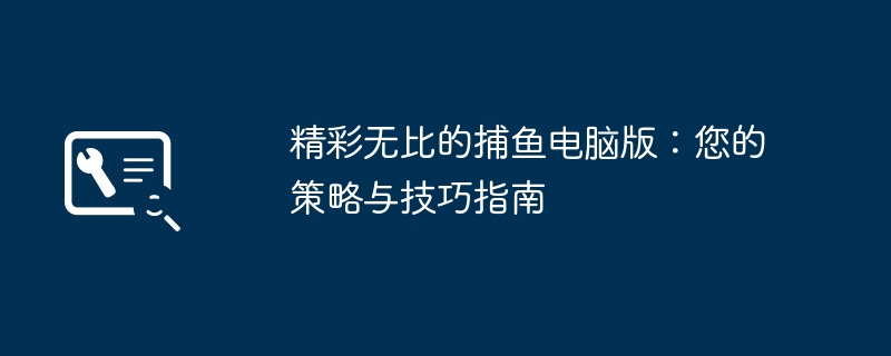 精彩无比的捕鱼电脑版：您的策略与技巧指南