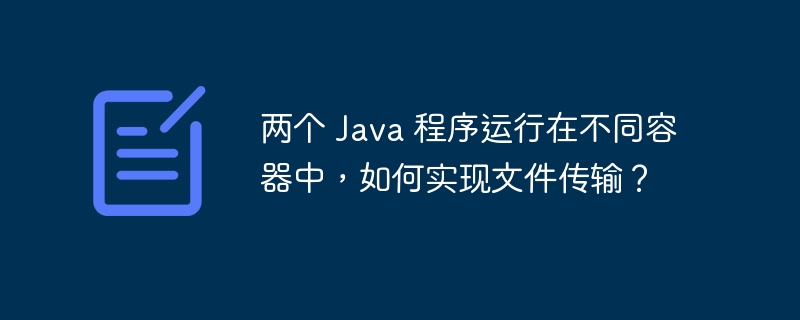 两个 Java 程序运行在不同容器中，如何实现文件传输？