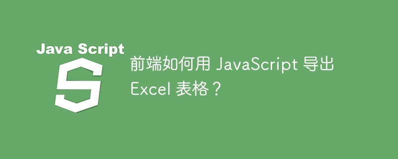 前端如何用 JavaScript 导出 Excel 表格？