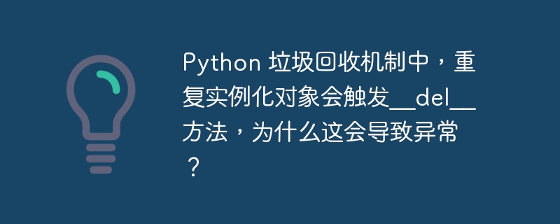 Python 垃圾回收机制中，重复实例化对象会触发__del__方法，为什么这会导致异常？