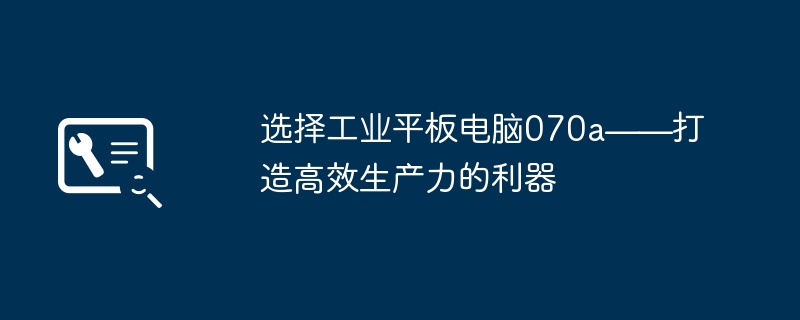 选择工业平板电脑070a——打造高效生产力的利器