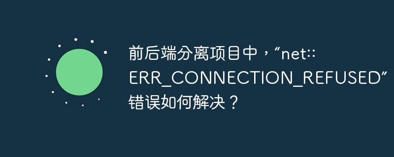 前后端分离项目中，“net::ERR_CONNECTION_REFUSED”错误如何解决？