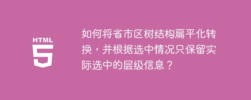 如何将省市区树结构扁平化转换，并根据选中情况只保留实际选中的层级信息？ 
