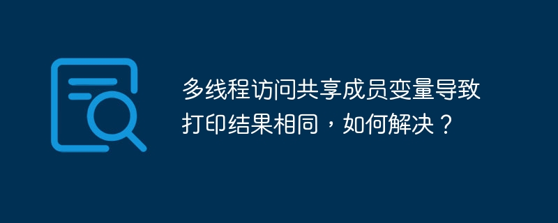 多线程访问共享成员变量导致打印结果相同，如何解决？