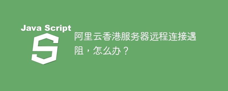 阿里云香港服务器远程连接遇阻，怎么办？